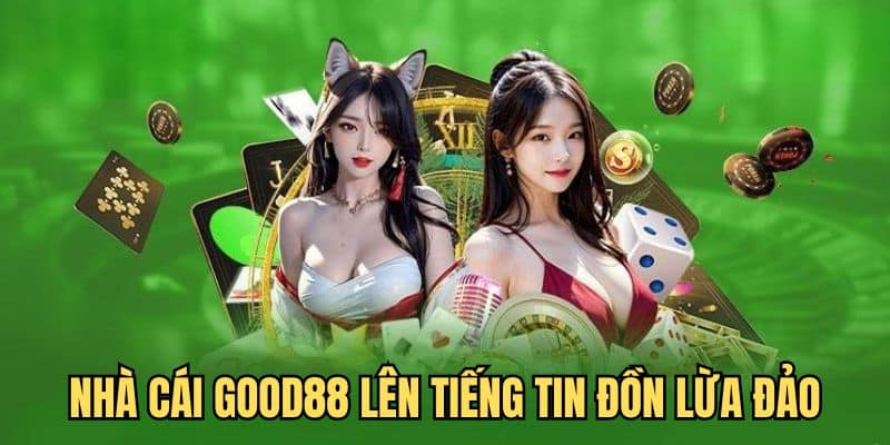 GOOD88 lừa đảo – Thông tin không có căn cứ